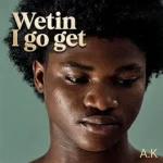 A.K – Wetin I go get